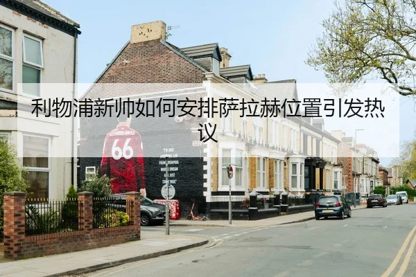 利物浦新帅如何安排萨拉赫位置引发热议